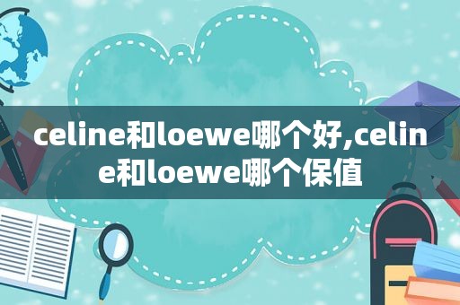 celine和loewe哪个好,celine和loewe哪个保值