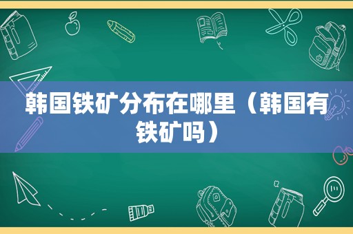 韩国铁矿分布在哪里（韩国有铁矿吗）