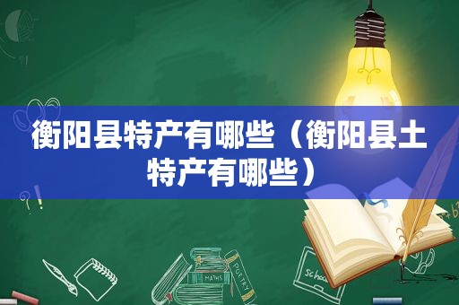 衡阳县特产有哪些（衡阳县土特产有哪些）