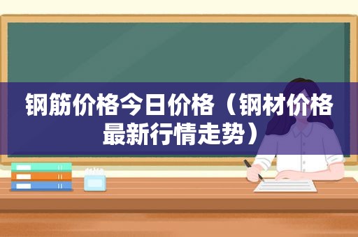 钢筋价格今日价格（钢材价格最新行情走势）