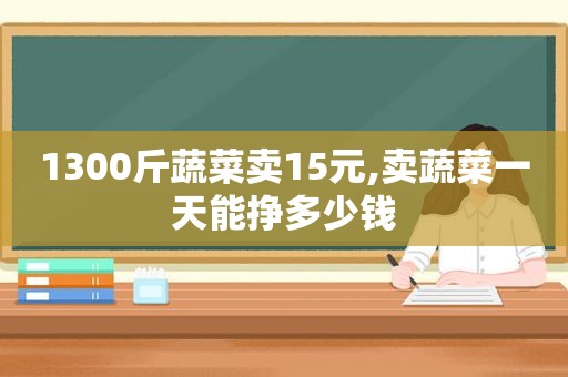 1300斤蔬菜卖15元,卖蔬菜一天能挣多少钱