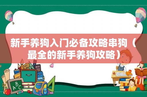 新手养狗入门必备攻略串狗（最全的新手养狗攻略）