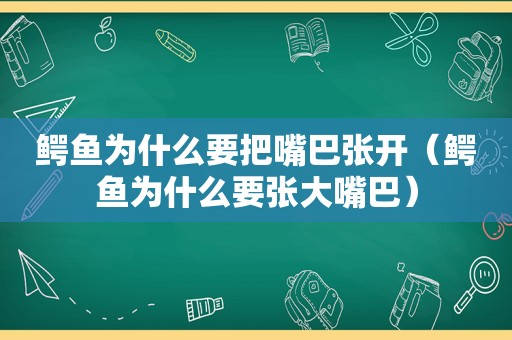 鳄鱼为什么要把嘴巴张开（鳄鱼为什么要张大嘴巴）