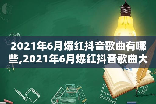 2021年6月爆红抖音歌曲有哪些,2021年6月爆红抖音歌曲大全