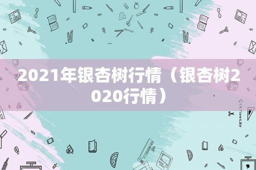 2021年银杏树行情（银杏树2020行情）