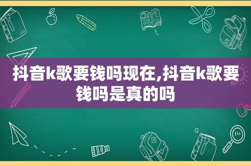 抖音k歌要钱吗现在,抖音k歌要钱吗是真的吗