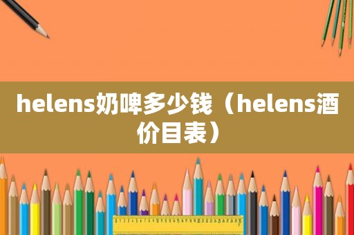 helens奶啤多少钱（helens酒价目表）