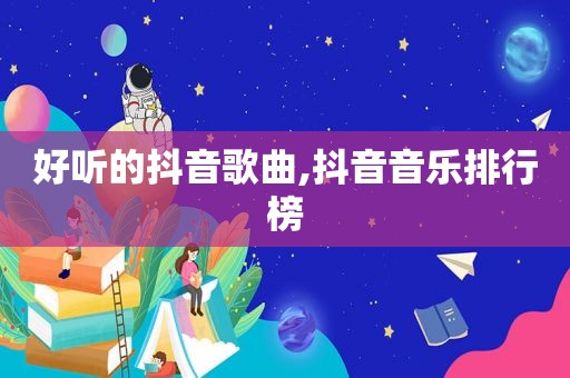 好听的抖音歌曲,抖音音乐排行榜