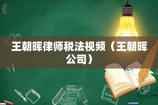 王朝晖律师税法视频（王朝晖公司）