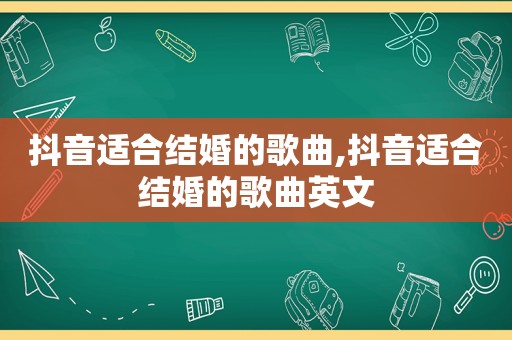 抖音适合结婚的歌曲,抖音适合结婚的歌曲英文