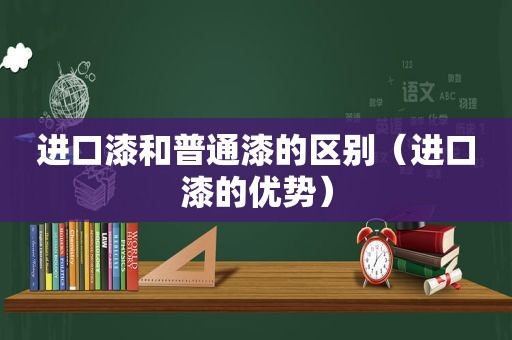 进口漆和普通漆的区别（进口漆的优势）