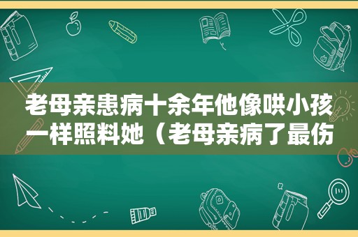 老母亲患病十余年他像哄小孩一样照料她（老母亲病了最伤感的话语）