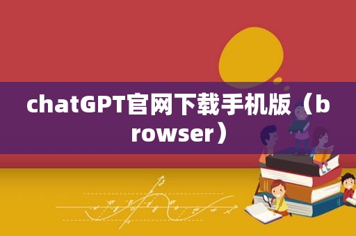 chatGPT官网下载手机版（browser）