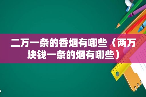 二万一条的香烟有哪些（两万块钱一条的烟有哪些）