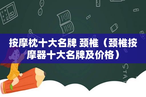  *** 枕十大名牌 颈椎（颈椎 *** 器十大名牌及价格）