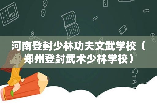 河南登封少林功夫文武学校（郑州登封武术少林学校）