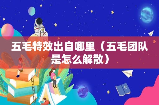 五毛特效出自哪里（五毛团队是怎么解散）