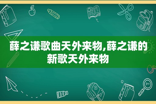 薛之谦歌曲天外来物,薛之谦的新歌天外来物