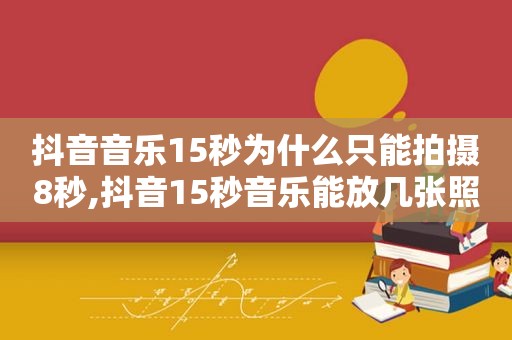 抖音音乐15秒为什么只能拍摄8秒,抖音15秒音乐能放几张照片