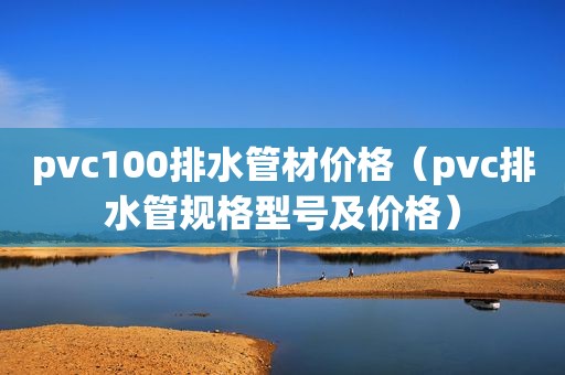 pvc100排水管材价格（pvc排水管规格型号及价格）