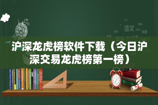 沪深龙虎榜软件下载（今日沪深交易龙虎榜第一榜）