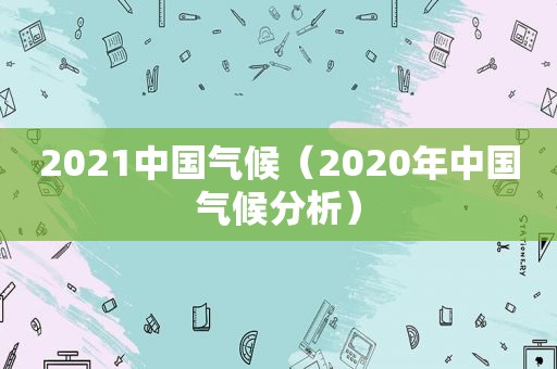 2021中国气候（2020年中国气候分析）