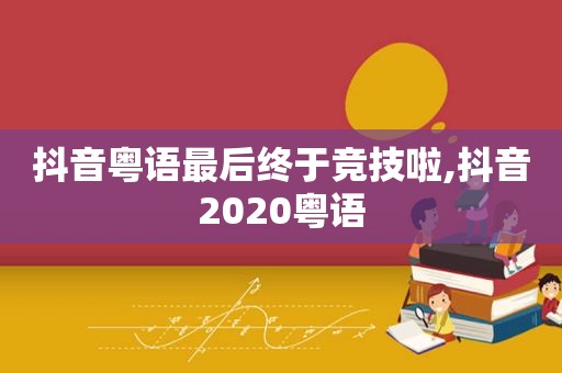 抖音粤语最后终于竞技啦,抖音2020粤语