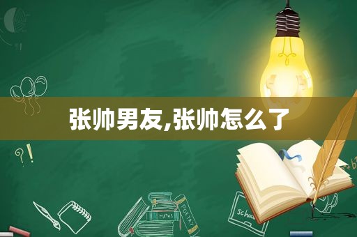 张帅男友,张帅怎么了