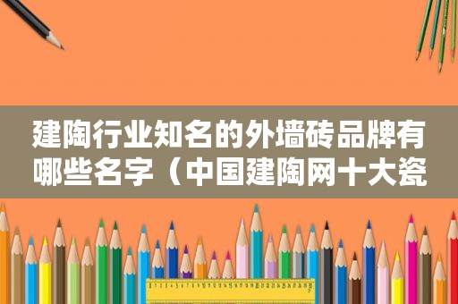 建陶行业知名的外墙砖品牌有哪些名字（中国建陶网十大瓷砖品牌）