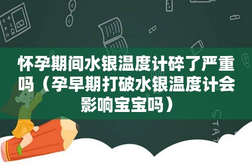 怀孕期间水银温度计碎了严重吗（孕早期打破水银温度计会影响宝宝吗）