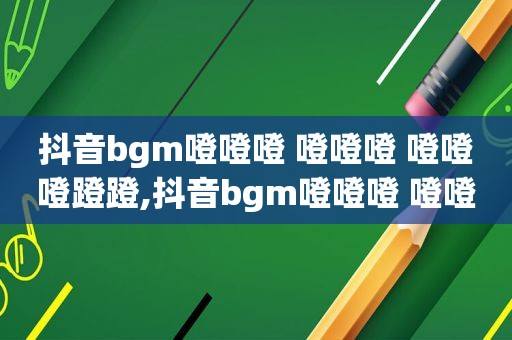 抖音bgm噔噔噔 噔噔噔 噔噔噔蹬蹬,抖音bgm噔噔噔 噔噔噔 噔噔噔