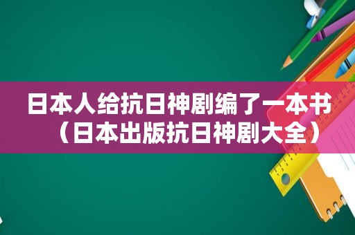 日本人给抗日神剧编了一本书（日本出版抗日神剧大全）