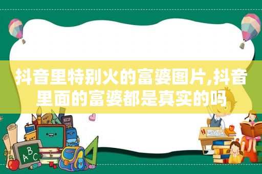 抖音里特别火的富婆图片,抖音里面的富婆都是真实的吗