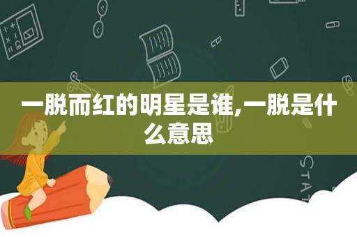 一脱而红的明星是谁,一脱是什么意思