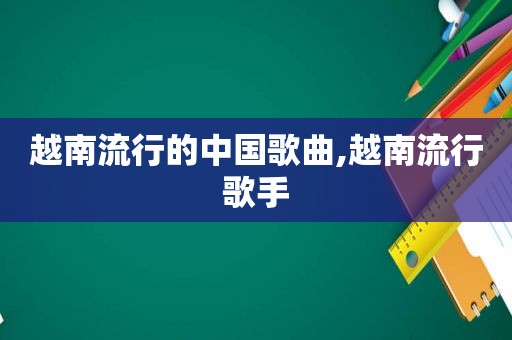 越南流行的中国歌曲,越南流行歌手