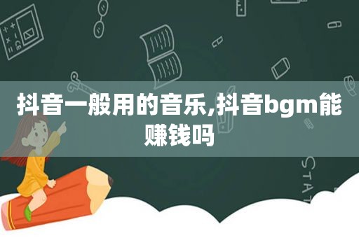 抖音一般用的音乐,抖音bgm能赚钱吗