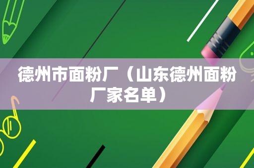 德州市面粉厂（山东德州面粉厂家名单）