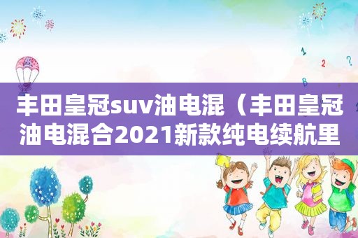 丰田皇冠suv油电混（丰田皇冠油电混合2021新款纯电续航里程多少）