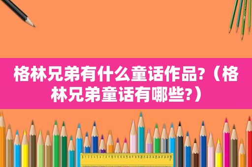 格林兄弟有什么童话作品?（格林兄弟童话有哪些?）