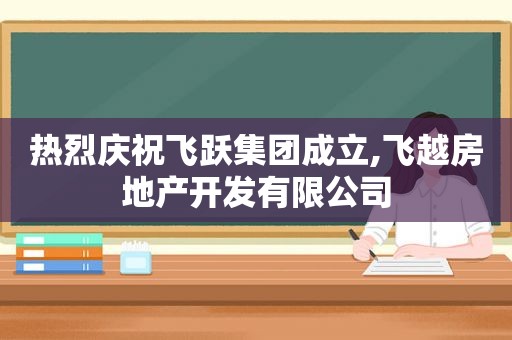 热烈庆祝飞跃集团成立,飞越房地产开发有限公司