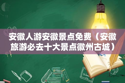 安徽人游安徽景点免费（安徽旅游必去十大景点徽州古城）