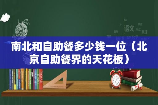 南北和自助餐多少钱一位（北京自助餐界的天花板）