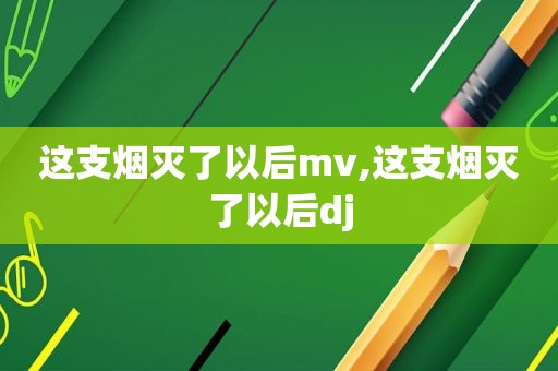 这支烟灭了以后mv,这支烟灭了以后dj