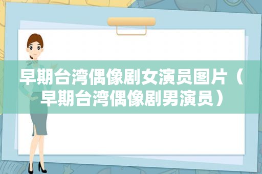 早期台湾偶像剧女演员图片（早期台湾偶像剧男演员）