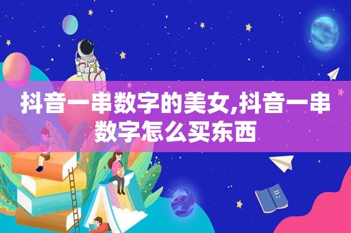 抖音一串数字的美女,抖音一串数字怎么买东西