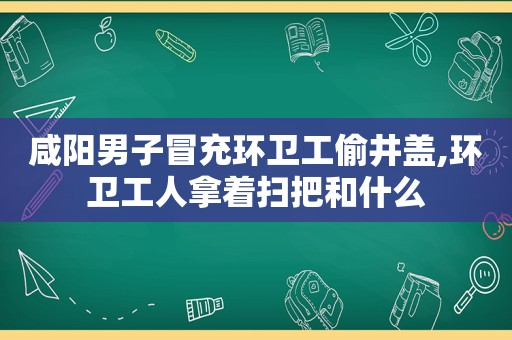 咸阳男子冒充环卫工偷井盖,环卫工人拿着扫把和什么