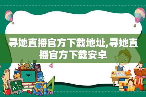 寻她直播官方下载地址,寻她直播官方下载安卓