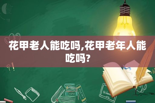 花甲老人能吃吗,花甲老年人能吃吗?