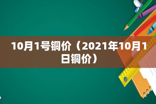 10月1号铜价（2021年10月1日铜价）