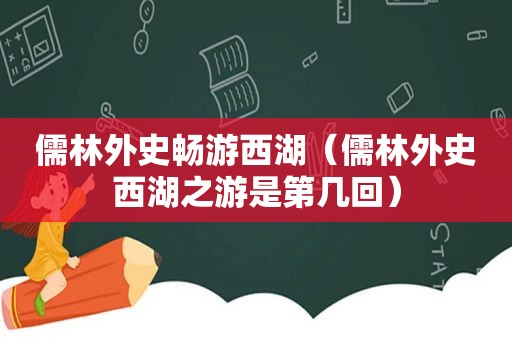 儒林外史畅游西湖（儒林外史西湖之游是第几回）